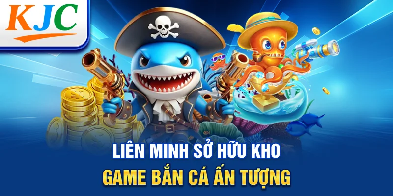 Liên minh sở hữu kho game bắn cá ấn tượng